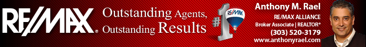 Nobody Sells More Real Estate than RE/MAX - Anthony Rael, REMAX Alliance Realtors® servicing Arvada, Aurora, Boulder, Brighton, Broomfield, Castle Pines, Commerce City, Denver, Edgewater, Elizabeth, Firestone, Golden, Greenwood Village, Highlands Ranch, Lafayette, Lakewood, Littleton, Lone Tree, Longmont, Louisville, Northglenn, Parker, Superior, Thornton, Westminster, Wheat Ridge