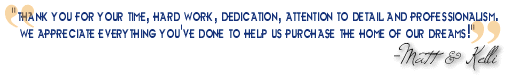 "Thank you for your time, hard work, dedication, attention to detail & professionalism. You really helped us purchase the home of our dreams!" - Matt & Kelly Schuster