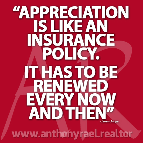 Appreciation is like an insurance policy - it has to be renewed every now and then.  www.anthonyrael.realtor