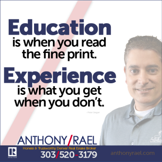 Education is when you read the fine print...Experience is what you get when you don't - anthony rael remax denver colorado realtor